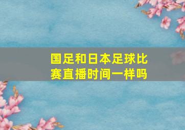 国足和日本足球比赛直播时间一样吗