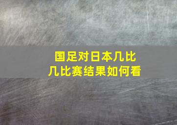 国足对日本几比几比赛结果如何看