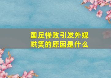 国足惨败引发外媒哄笑的原因是什么