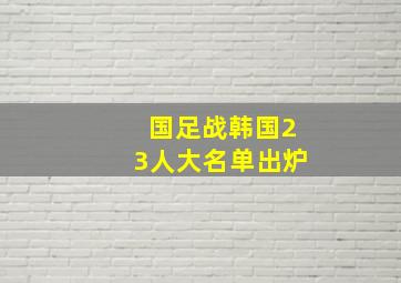 国足战韩国23人大名单出炉