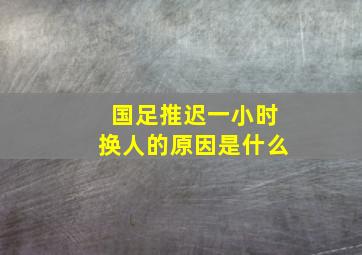 国足推迟一小时换人的原因是什么