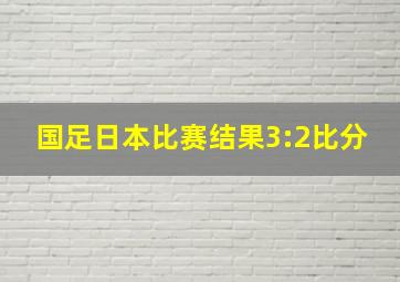 国足日本比赛结果3:2比分