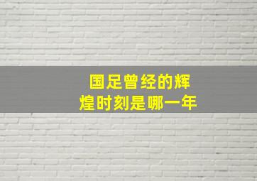 国足曾经的辉煌时刻是哪一年