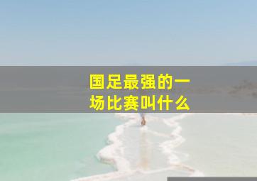 国足最强的一场比赛叫什么