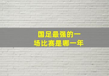 国足最强的一场比赛是哪一年