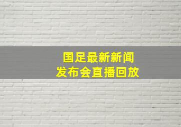 国足最新新闻发布会直播回放