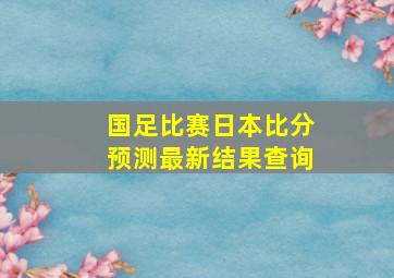 国足比赛日本比分预测最新结果查询