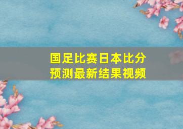 国足比赛日本比分预测最新结果视频