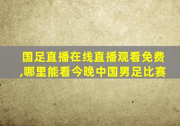 国足直播在线直播观看免费,哪里能看今晚中国男足比赛