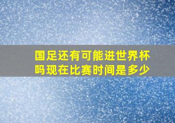 国足还有可能进世界杯吗现在比赛时间是多少