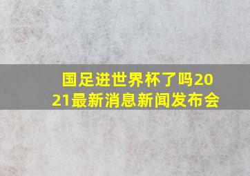 国足进世界杯了吗2021最新消息新闻发布会