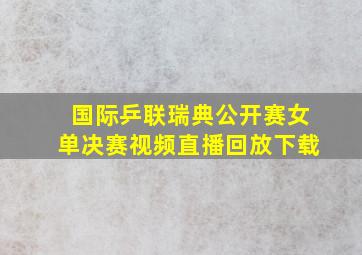 国际乒联瑞典公开赛女单决赛视频直播回放下载