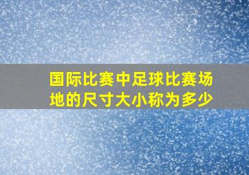 国际比赛中足球比赛场地的尺寸大小称为多少