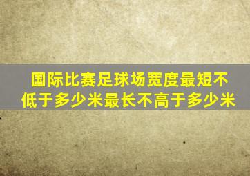 国际比赛足球场宽度最短不低于多少米最长不高于多少米