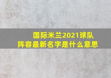 国际米兰2021球队阵容最新名字是什么意思