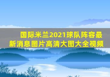 国际米兰2021球队阵容最新消息图片高清大图大全视频