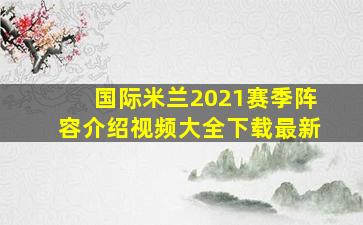 国际米兰2021赛季阵容介绍视频大全下载最新