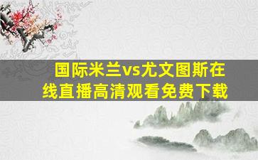 国际米兰vs尤文图斯在线直播高清观看免费下载