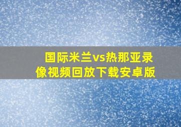 国际米兰vs热那亚录像视频回放下载安卓版