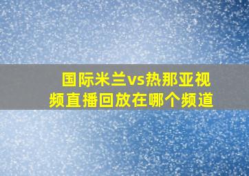 国际米兰vs热那亚视频直播回放在哪个频道