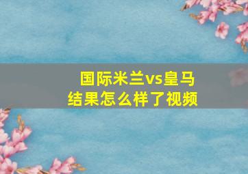 国际米兰vs皇马结果怎么样了视频