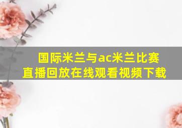 国际米兰与ac米兰比赛直播回放在线观看视频下载