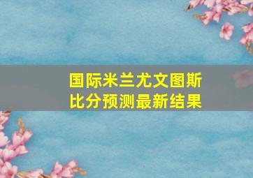 国际米兰尤文图斯比分预测最新结果