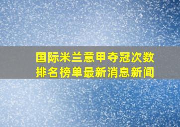 国际米兰意甲夺冠次数排名榜单最新消息新闻