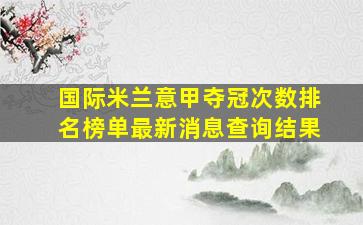 国际米兰意甲夺冠次数排名榜单最新消息查询结果