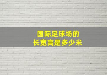 国际足球场的长宽高是多少米