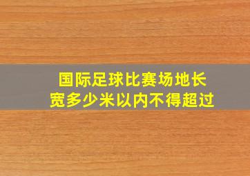 国际足球比赛场地长宽多少米以内不得超过