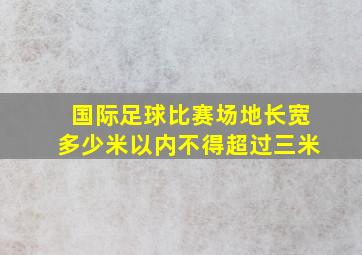 国际足球比赛场地长宽多少米以内不得超过三米