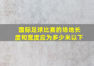 国际足球比赛的场地长度和宽度应为多少米以下