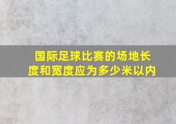 国际足球比赛的场地长度和宽度应为多少米以内