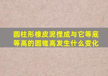 圆柱形橡皮泥捏成与它等底等高的圆锥高发生什么变化