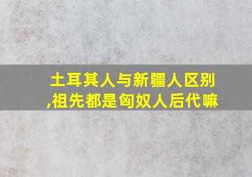 土耳其人与新疆人区别,祖先都是匈奴人后代嘛