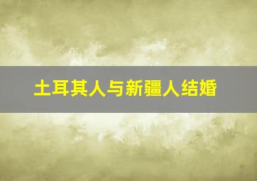 土耳其人与新疆人结婚