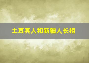 土耳其人和新疆人长相