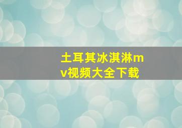 土耳其冰淇淋mv视频大全下载