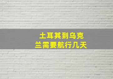 土耳其到乌克兰需要航行几天