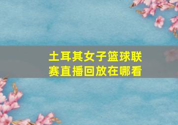 土耳其女子篮球联赛直播回放在哪看