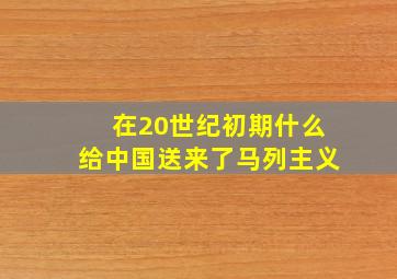 在20世纪初期什么给中国送来了马列主义