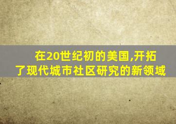 在20世纪初的美国,开拓了现代城市社区研究的新领域