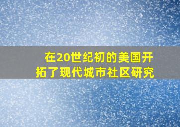 在20世纪初的美国开拓了现代城市社区研究