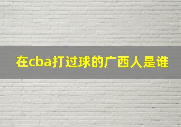 在cba打过球的广西人是谁