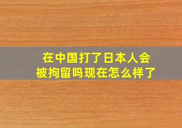 在中国打了日本人会被拘留吗现在怎么样了