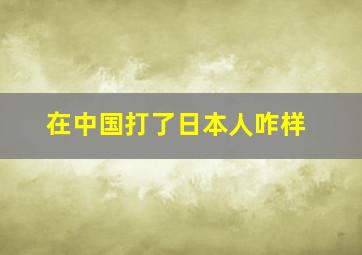 在中国打了日本人咋样