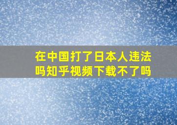 在中国打了日本人违法吗知乎视频下载不了吗