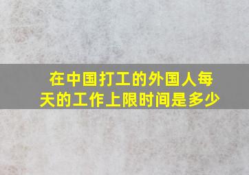 在中国打工的外国人每天的工作上限时间是多少