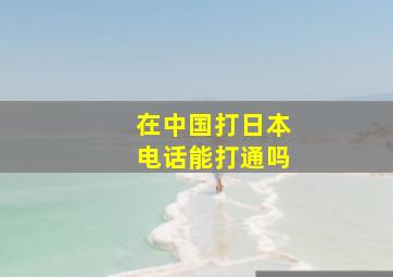 在中国打日本电话能打通吗